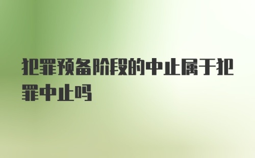 犯罪预备阶段的中止属于犯罪中止吗