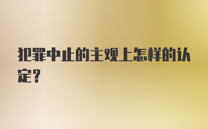 犯罪中止的主观上怎样的认定？