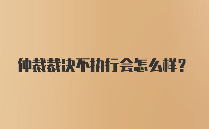 仲裁裁决不执行会怎么样？