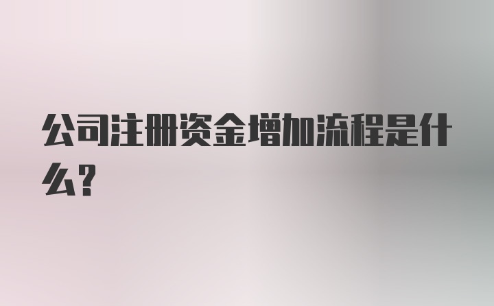 公司注册资金增加流程是什么？