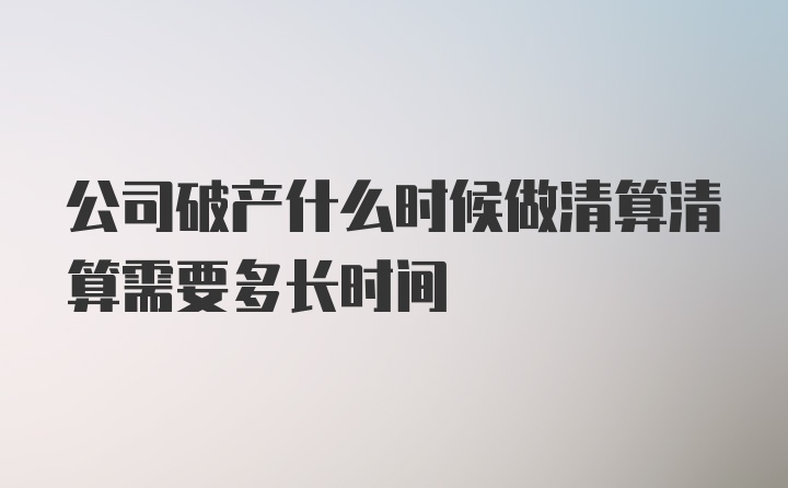 公司破产什么时候做清算清算需要多长时间