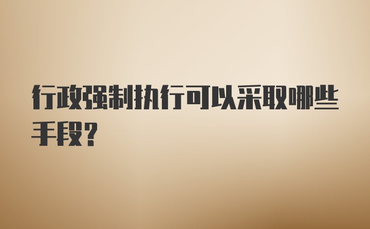 行政强制执行可以采取哪些手段？