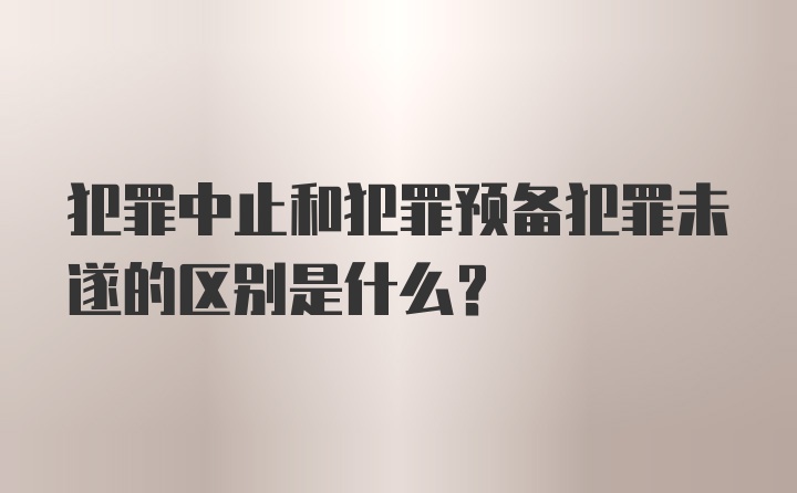 犯罪中止和犯罪预备犯罪未遂的区别是什么？