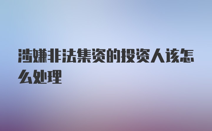 涉嫌非法集资的投资人该怎么处理