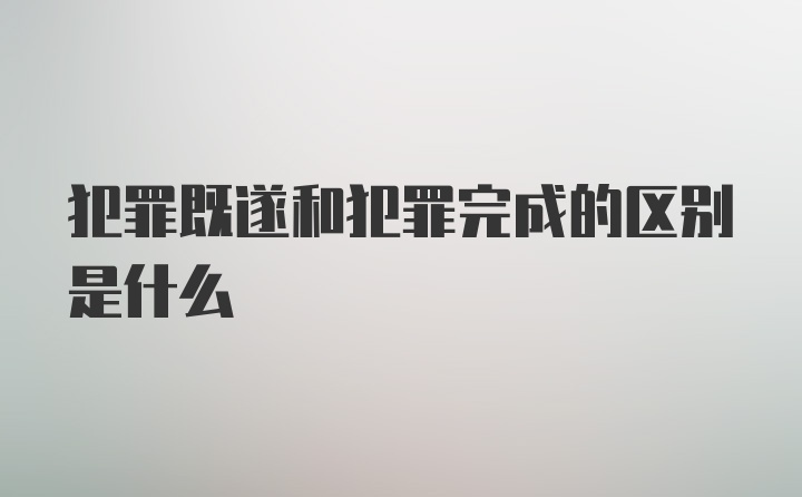 犯罪既遂和犯罪完成的区别是什么