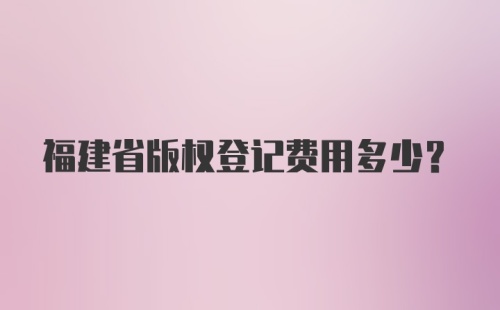 福建省版权登记费用多少？