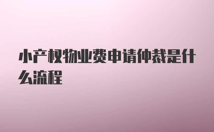 小产权物业费申请仲裁是什么流程