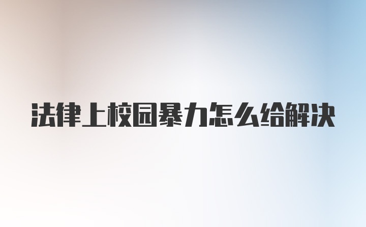 法律上校园暴力怎么给解决