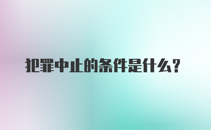 犯罪中止的条件是什么？