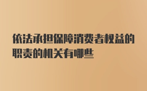 依法承担保障消费者权益的职责的机关有哪些