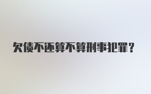 欠债不还算不算刑事犯罪？