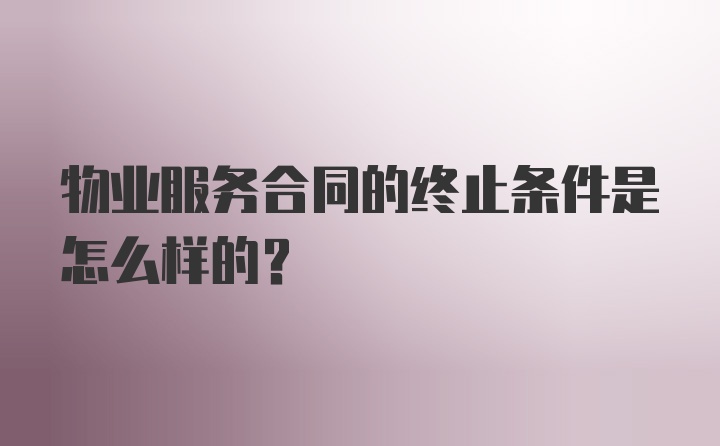 物业服务合同的终止条件是怎么样的？