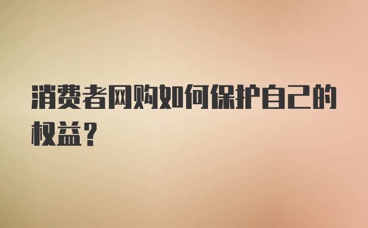 消费者网购如何保护自己的权益？