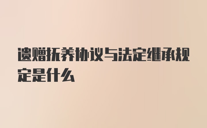 遗赠抚养协议与法定继承规定是什么