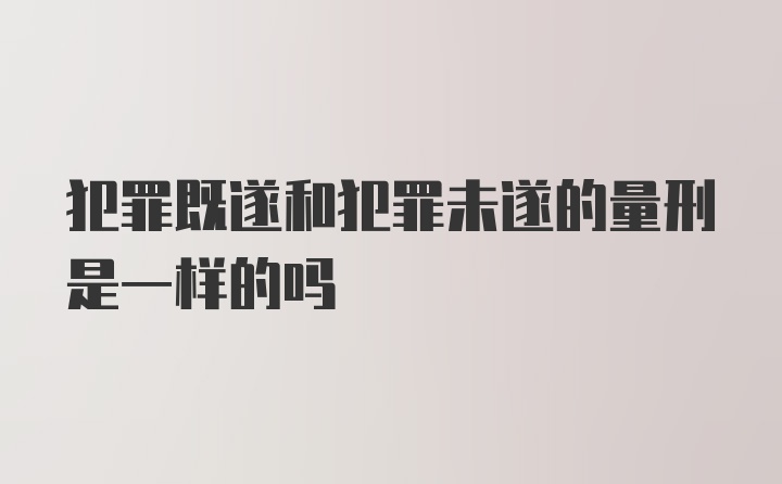 犯罪既遂和犯罪未遂的量刑是一样的吗