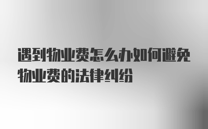 遇到物业费怎么办如何避免物业费的法律纠纷