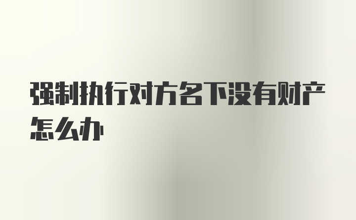 强制执行对方名下没有财产怎么办