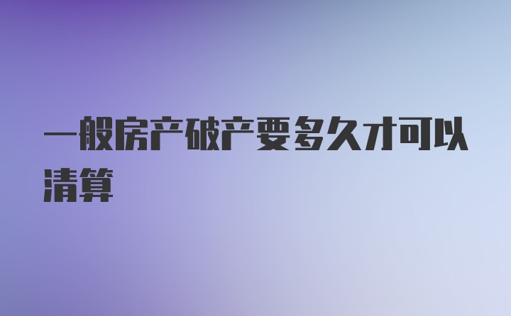 一般房产破产要多久才可以清算