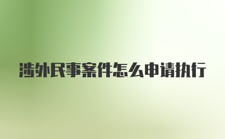 涉外民事案件怎么申请执行