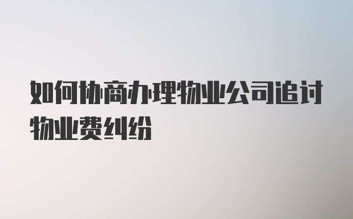 如何协商办理物业公司追讨物业费纠纷