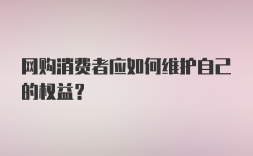 网购消费者应如何维护自己的权益？