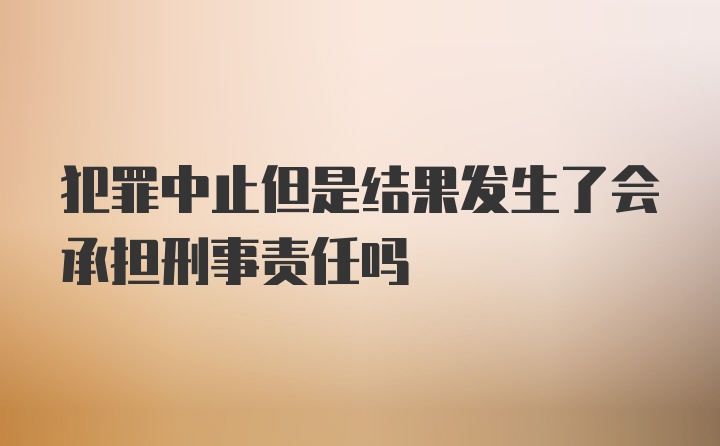 犯罪中止但是结果发生了会承担刑事责任吗