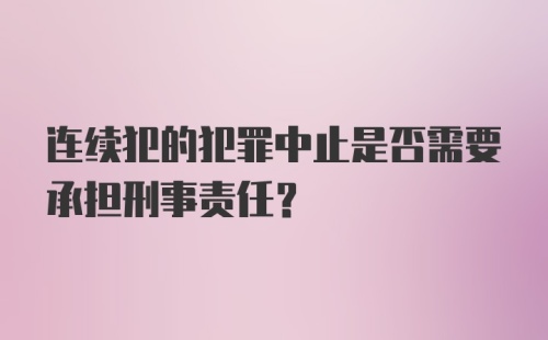 连续犯的犯罪中止是否需要承担刑事责任？