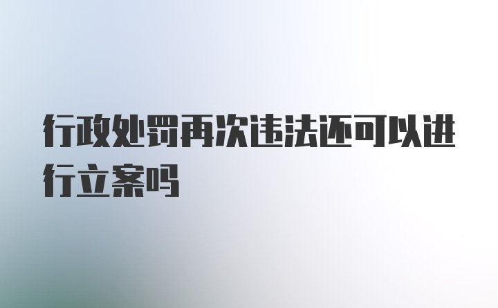 行政处罚再次违法还可以进行立案吗