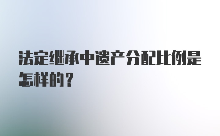 法定继承中遗产分配比例是怎样的？
