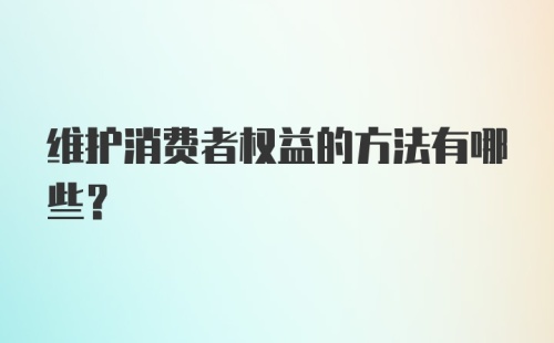 维护消费者权益的方法有哪些？