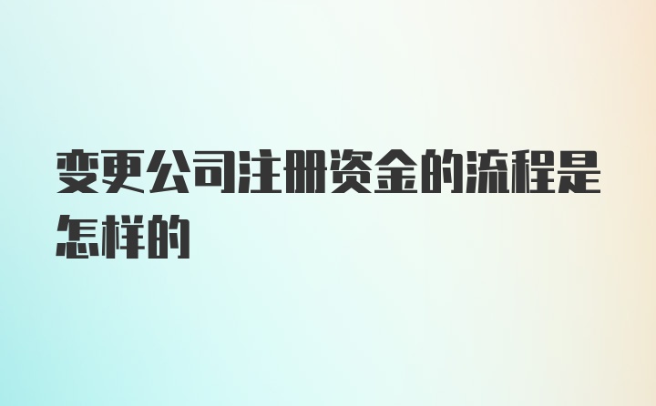 变更公司注册资金的流程是怎样的