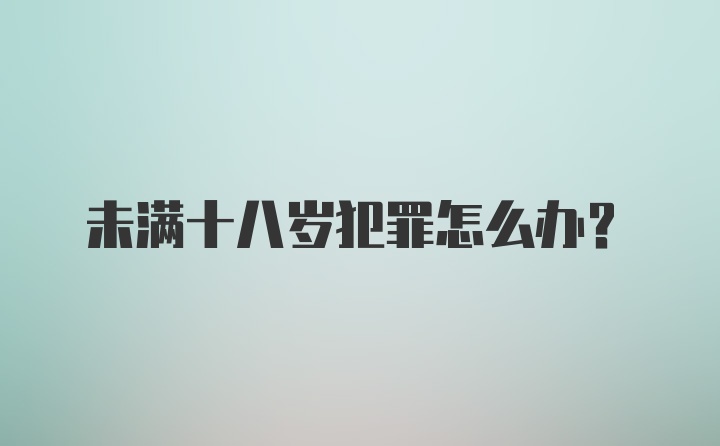 未满十八岁犯罪怎么办？