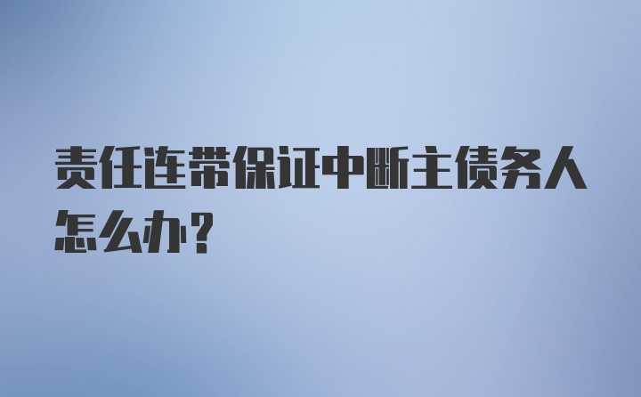 责任连带保证中断主债务人怎么办？