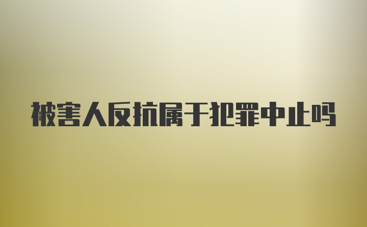 被害人反抗属于犯罪中止吗