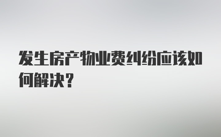 发生房产物业费纠纷应该如何解决?