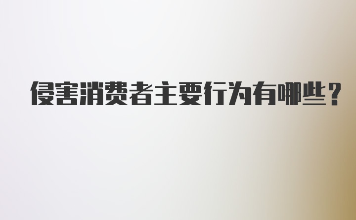 侵害消费者主要行为有哪些？