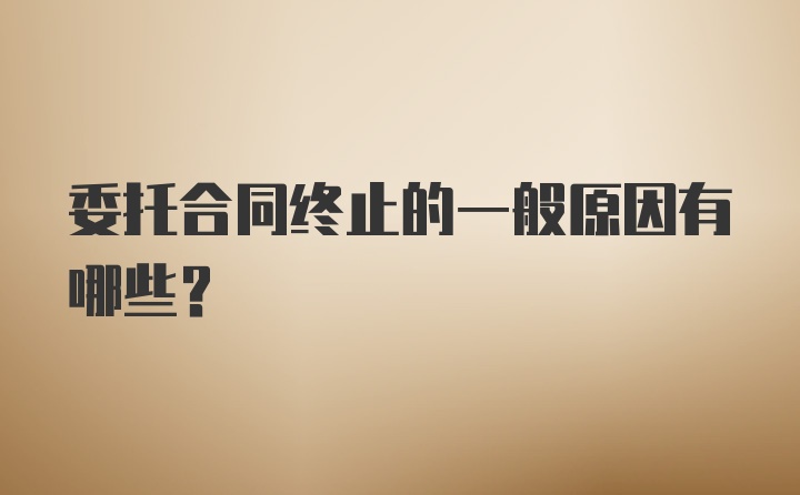 委托合同终止的一般原因有哪些？