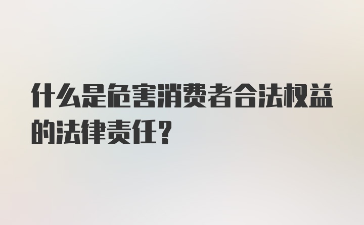 什么是危害消费者合法权益的法律责任?