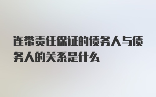 连带责任保证的债务人与债务人的关系是什么