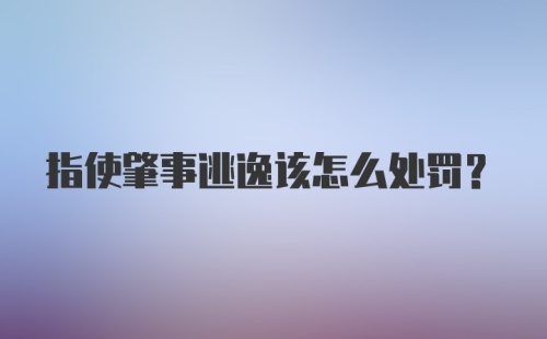 指使肇事逃逸该怎么处罚？