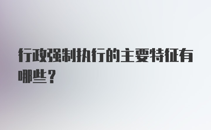 行政强制执行的主要特征有哪些？