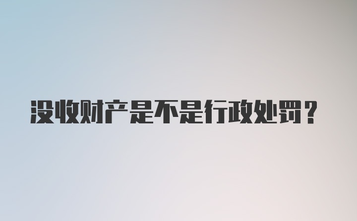 没收财产是不是行政处罚？