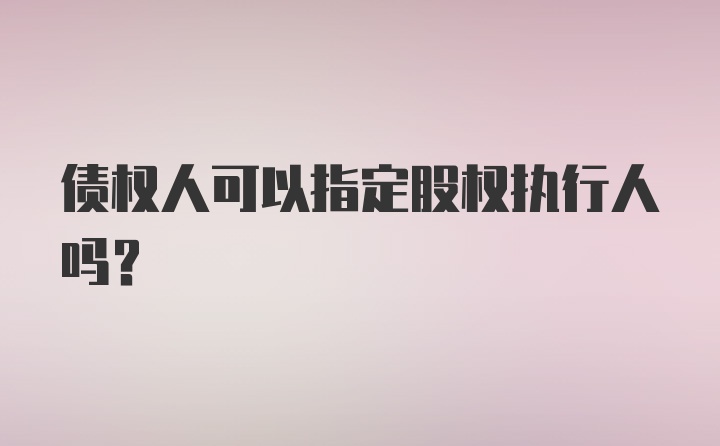 债权人可以指定股权执行人吗？
