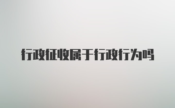 行政征收属于行政行为吗