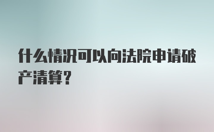 什么情况可以向法院申请破产清算？