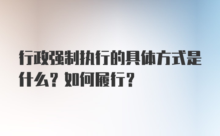 行政强制执行的具体方式是什么？如何履行？