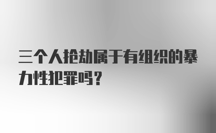 三个人抢劫属于有组织的暴力性犯罪吗？