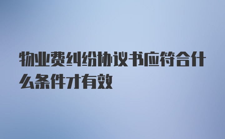 物业费纠纷协议书应符合什么条件才有效