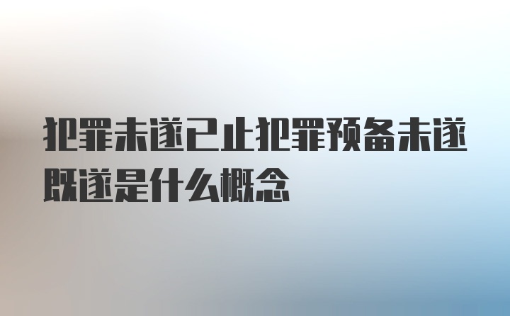 犯罪未遂已止犯罪预备未遂既遂是什么概念