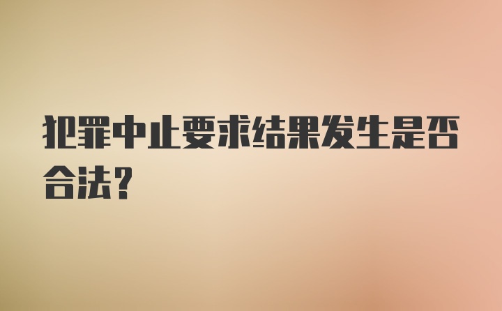 犯罪中止要求结果发生是否合法?